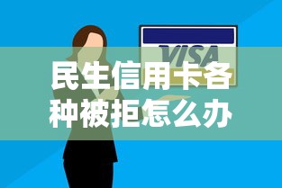 民生信用卡各种被拒怎么办快速解决拒卡难题