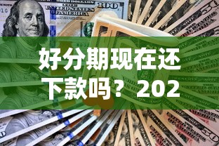 好分期现在还下款吗？2025最新下款条件与通过技巧全解析