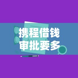 携程借钱审批要多久？快速通过审核的技巧分享