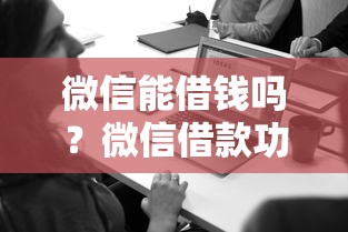 微信能借钱吗？微信借款功能使用指南与注意事项