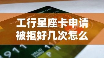 工行星座卡申请被拒好几次怎么办 如何提高星座信用卡通过率