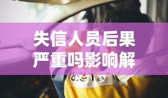 失信人员后果严重吗影响解析