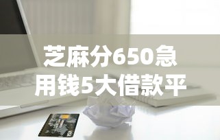 芝麻分650急用钱5大借款平台推荐