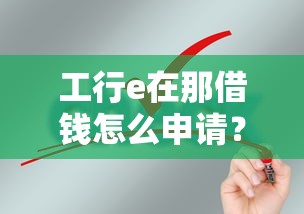 工行e在那借钱怎么申请？需要满足哪些条件和手续