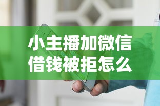 小主播加微信借钱被拒怎么办 如何应对网络主播借钱不还的风险