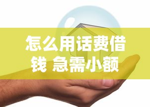 怎么用话费借钱 急需小额借款安全可靠的平台推荐