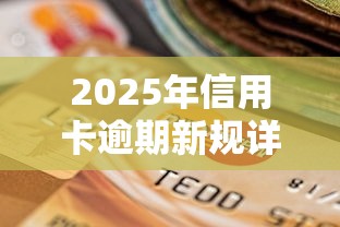 2025年信用卡逾期新规详解
