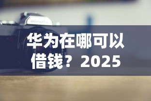 华为在哪可以借钱？2025最新5个正规低息借款渠道推荐