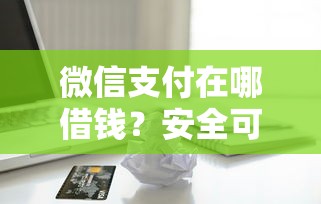 微信支付在哪借钱？安全可靠的官方借款渠道推荐