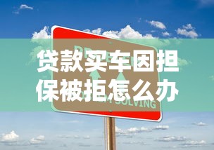 贷款买车因担保被拒怎么办？如何解决担保问题并快速获得贷款批准