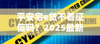 平安宅e贷不看征信吗？2025最新征信要求与避坑指南解析