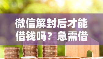 微信解封后才能借钱吗？急需借款如何快速解决资金问题