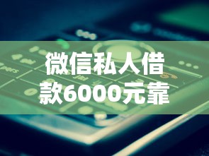 微信私人借款6000元靠谱吗