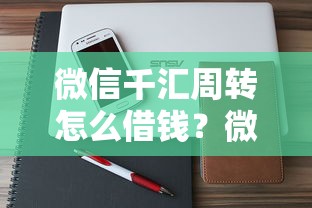 微信千汇周转怎么借钱？微信借款操作流程与注意事项详解