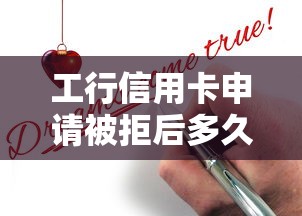 工行信用卡申请被拒后多久可以再申请 被拒后间隔时间及成功申卡技巧