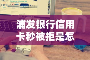 浦发银行信用卡秒被拒是怎么回事？如何快速通过信用卡审批
