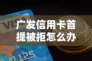 广发信用卡首提被拒怎么办 教你5个快速通过额度提升的技巧