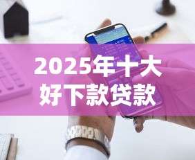 2025年十大好下款贷款口子