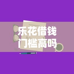 乐花借钱门槛高吗？申请条件与快速通过技巧分享
