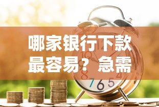 哪家银行下款最容易？急需快速放款的贷款渠道推荐