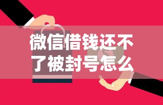 微信借钱还不了被封号怎么办 如何解封并协商还款方案