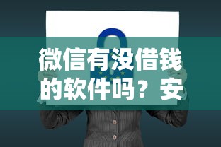微信有没借钱的软件吗？安全靠谱的微信借钱平台推荐