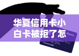 华夏信用卡小白卡被拒了怎么办如何快速成功申请的技巧秘籍