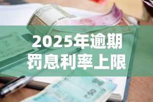 2025年逾期罚息利率上限解析