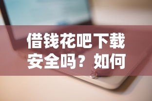 借钱花吧下载安全吗？如何正规下载并快速通过审核