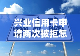 兴业信用卡申请两次被拒怎么办？教你提高通过率的实用技巧