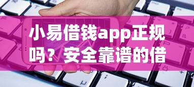 小易借钱app正规吗？安全靠谱的借款平台推荐