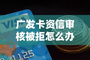 广发卡资信审核被拒怎么办？如何快速提升信用卡申请通过率