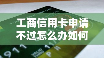 工商信用卡申请不过怎么办如何提高申请成功率