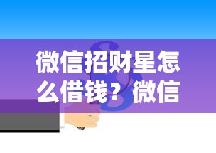 微信招财星怎么借钱？微信借款开通流程与额度提升全攻略
