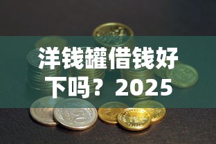 洋钱罐借钱好下吗？2025年最新下款条件及通过技巧解析