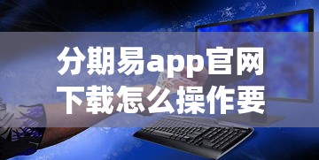 分期易app官网下载怎么操作要安全可靠的正版渠道