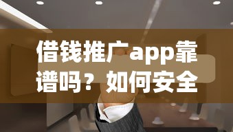 借钱推广app靠谱吗？如何安全高效地推广借贷类APP