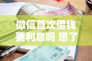 微信首次借钱要利息吗 想了解免息借款条件和利息计算方式