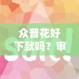 众普花好下款吗？审核快额度高的网贷平台推荐