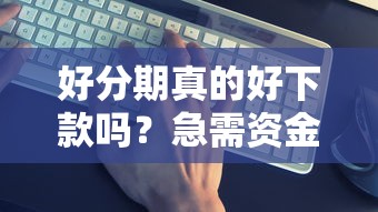 好分期真的好下款吗？急需资金周转快速到账的解决方案