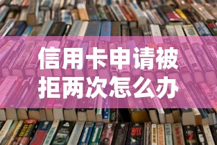 信用卡申请被拒两次怎么办？教你快速提升通过率的3个技巧