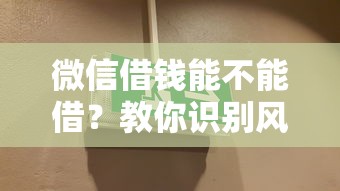 微信借钱能不能借？教你识别风险并安全借款的方法