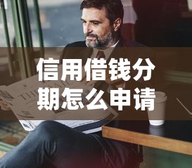 信用借钱分期怎么申请？需要正规平台低利息的