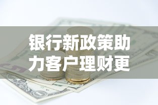 银行新政策助力客户理财更便捷