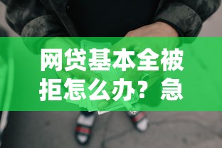 网贷基本全被拒怎么办？急需借款如何快速通过审核