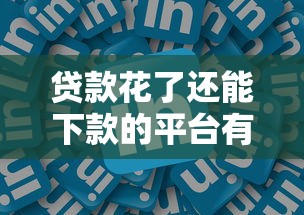 贷款花了还能下款的平台有哪些