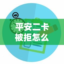 平安二卡被拒怎么办？教你快速解决申卡被拒问题