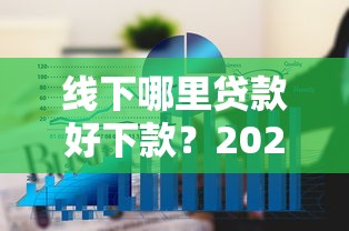 线下哪里贷款好下款？2025年最新10大快速审批贷款渠道推荐