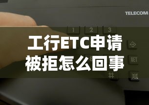 工行ETC申请被拒怎么回事 如何快速解决ETC办理失败问题