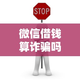 微信借钱算诈骗吗 如何识别微信借款骗局保护财产安全